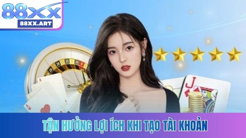 Tận hưởng lợi ích khi tạo tài khoản